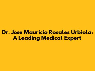 Dr. Jose Mauricio Rosales Urbiola: A Leading Medical Expert