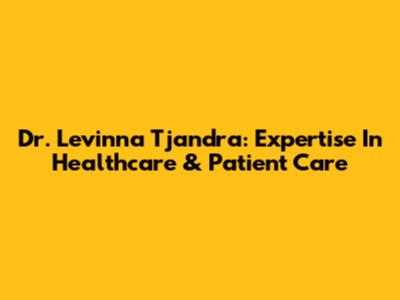 Dr. Levinna Tjandra: Expertise In Healthcare & Patient Care