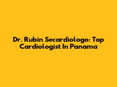 Dr. Rubin Secardiologo: Top Cardiologist In Panama