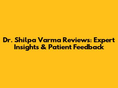 Dr. Shilpa Varma Reviews: Expert Insights & Patient Feedback