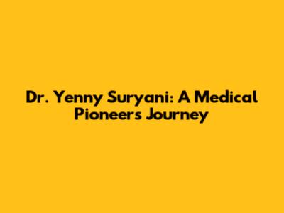 Dr. Yenny Suryani: A Medical Pioneer's Journey