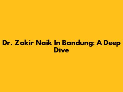 Dr. Zakir Naik In Bandung: A Deep Dive