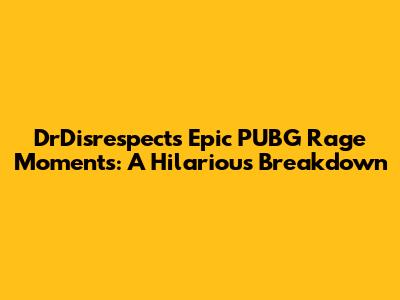 DrDisrespect's Epic PUBG Rage Moments: A Hilarious Breakdown