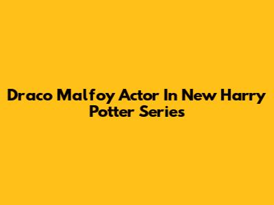 Draco Malfoy Actor In New Harry Potter Series