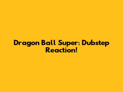 Dragon Ball Super: Dubstep Reaction!