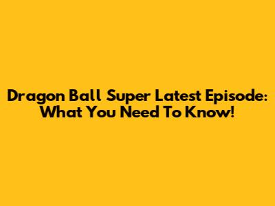 Dragon Ball Super Latest Episode: What You Need To Know!