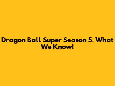 Dragon Ball Super Season 5: What We Know!