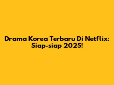 Drama Korea Terbaru Di Netflix: Siap-siap 2025!