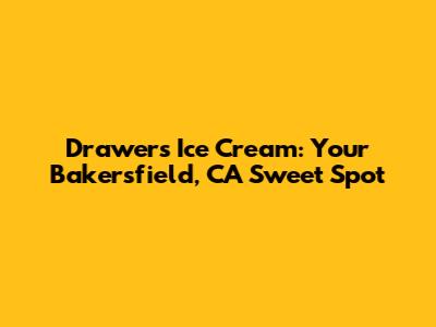 Drawers Ice Cream: Your Bakersfield, CA Sweet Spot