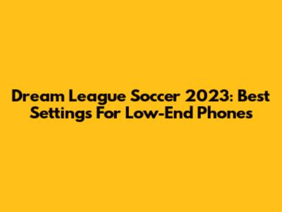 Dream League Soccer 2023: Best Settings For Low-End Phones
