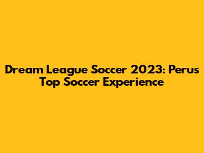Dream League Soccer 2023: Peru's Top Soccer Experience