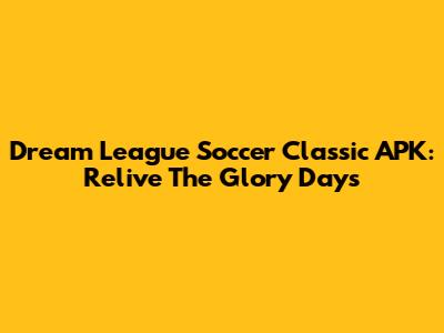 Dream League Soccer Classic APK: Relive The Glory Days