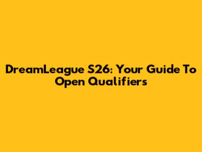 DreamLeague S26: Your Guide To Open Qualifiers