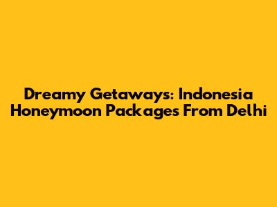 Dreamy Getaways: Indonesia Honeymoon Packages From Delhi