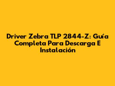 Driver Zebra TLP 2844-Z: Guía Completa Para Descarga E Instalación