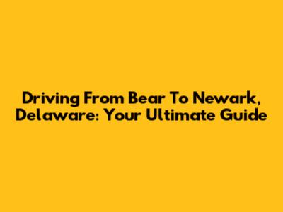 Driving From Bear To Newark, Delaware: Your Ultimate Guide