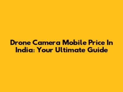 Drone Camera Mobile Price In India: Your Ultimate Guide