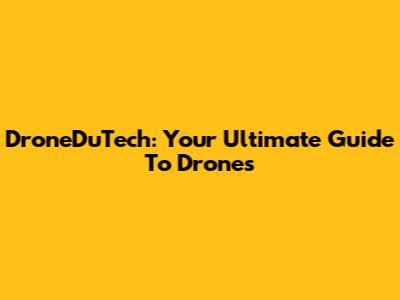 DroneDuTech: Your Ultimate Guide To Drones