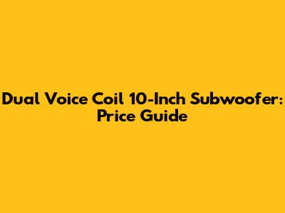 Dual Voice Coil 10-Inch Subwoofer: Price Guide