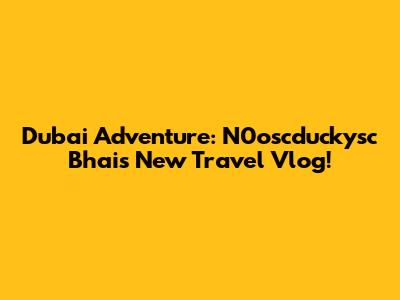 Dubai Adventure: N0oscduckysc Bhai's New Travel Vlog!