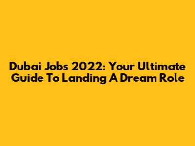 Dubai Jobs 2022: Your Ultimate Guide To Landing A Dream Role