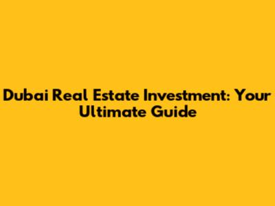 Dubai Real Estate Investment: Your Ultimate Guide