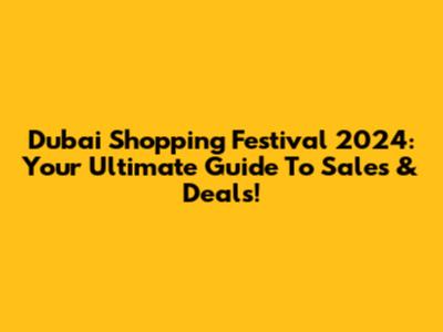 Dubai Shopping Festival 2024: Your Ultimate Guide To Sales & Deals!