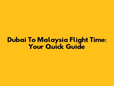 Dubai To Malaysia Flight Time: Your Quick Guide