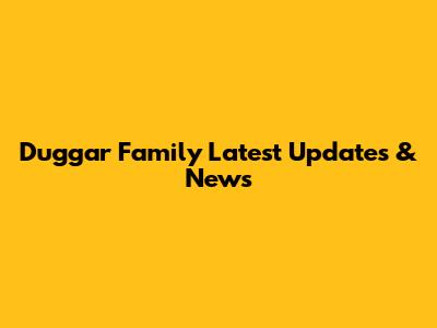 Duggar Family Latest Updates & News
