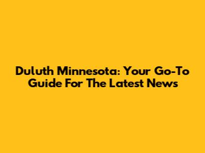 Duluth Minnesota: Your Go-To Guide For The Latest News