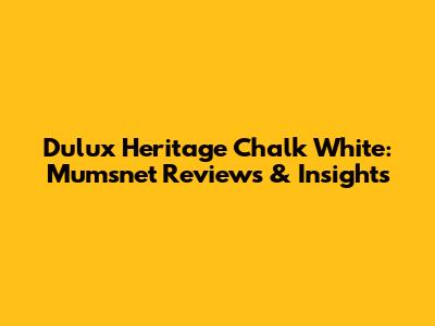 Dulux Heritage Chalk White: Mumsnet Reviews & Insights