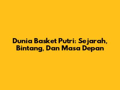 Dunia Basket Putri: Sejarah, Bintang, Dan Masa Depan