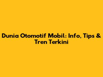 Dunia Otomotif Mobil: Info, Tips & Tren Terkini