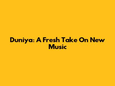 Duniya: A Fresh Take On New Music