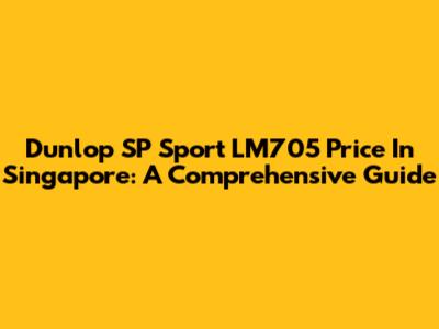 Dunlop SP Sport LM705 Price In Singapore: A Comprehensive Guide