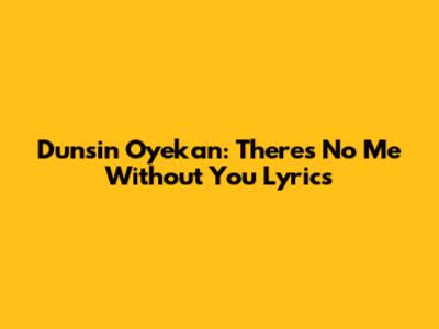 Dunsin Oyekan: "There's No Me Without You" Lyrics