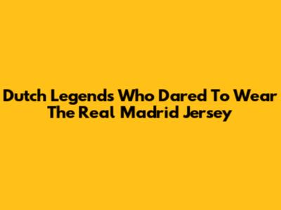 Dutch Legends Who Dared To Wear The Real Madrid Jersey