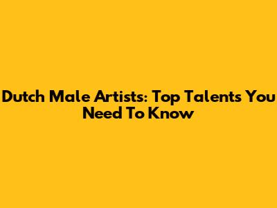 Dutch Male Artists: Top Talents You Need To Know