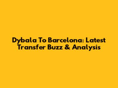 Dybala To Barcelona: Latest Transfer Buzz & Analysis