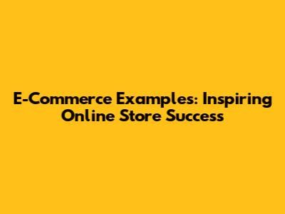 E-Commerce Examples: Inspiring Online Store Success