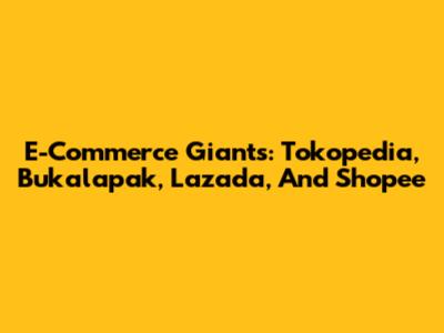 E-Commerce Giants: Tokopedia, Bukalapak, Lazada, And Shopee