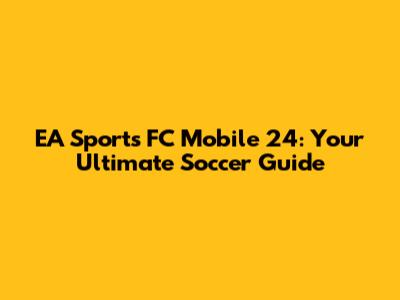 EA Sports FC Mobile 24: Your Ultimate Soccer Guide