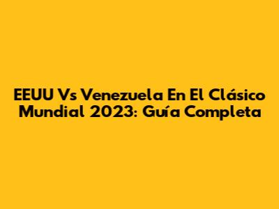 EEUU Vs Venezuela En El Clásico Mundial 2023: Guía Completa