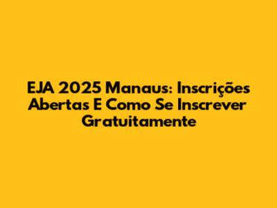 EJA 2025 Manaus: Inscrições Abertas E Como Se Inscrever Gratuitamente