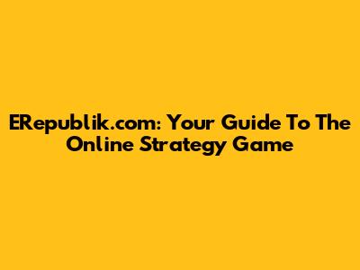 ERepublik.com: Your Guide To The Online Strategy Game