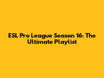 ESL Pro League Season 16: The Ultimate Playlist