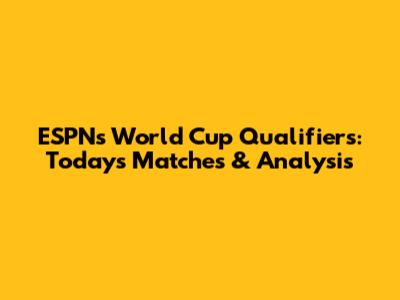 ESPN's World Cup Qualifiers: Today's Matches & Analysis