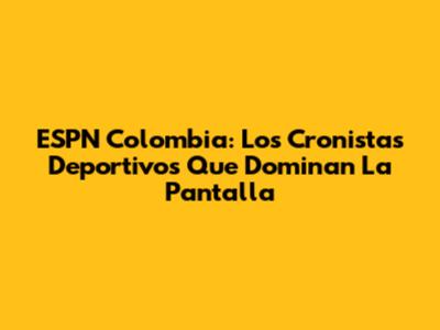 ESPN Colombia: Los Cronistas Deportivos Que Dominan La Pantalla