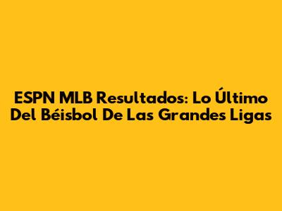 ESPN MLB Resultados: Lo Último Del Béisbol De Las Grandes Ligas