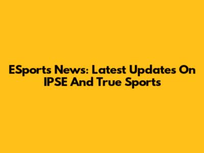 ESports News: Latest Updates On IPSE And True Sports